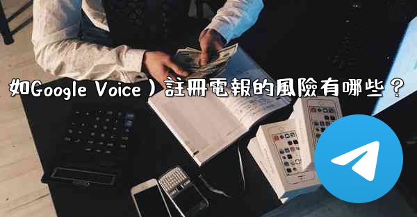 使用虛擬手機號（如Google Voice）註冊電報的風險有哪些？