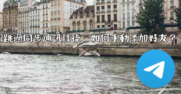 電報跳過同步通訊錄後，如何手動添加好友？