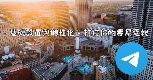 電報第四部分：基礎設置與個性化 - 打造你的專屬電報