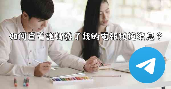 如何查看誰轉發了我的電報頻道消息？