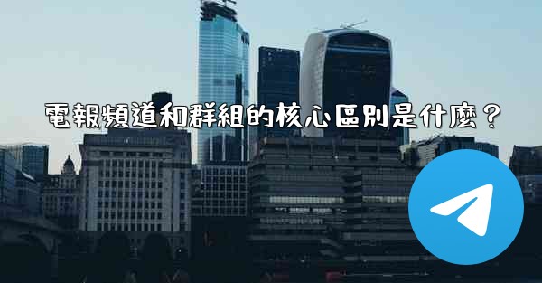 電報頻道和群組的核心區別是什麼？