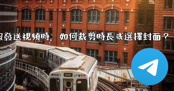 電報發送視頻時，如何裁剪時長或選擇封面？