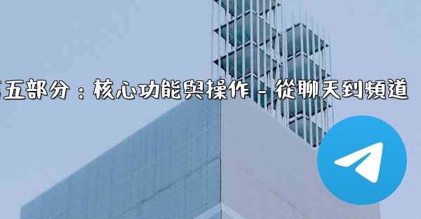 電報第五部分：核心功能與操作 - 從聊天到頻道