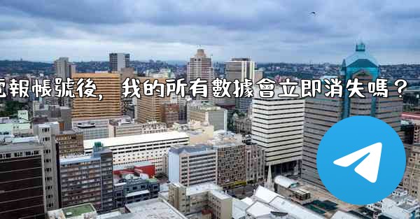 刪除電報帳號後，我的所有數據會立即消失嗎？