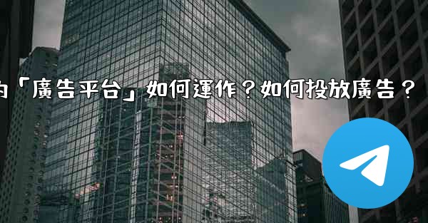 電報的「廣告平台」如何運作？如何投放廣告？