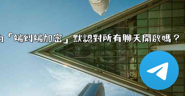 電報的「端到端加密」默認對所有聊天開啟嗎？