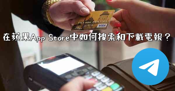 <b>在蘋果App Store中如何搜索和下載電報？</b>