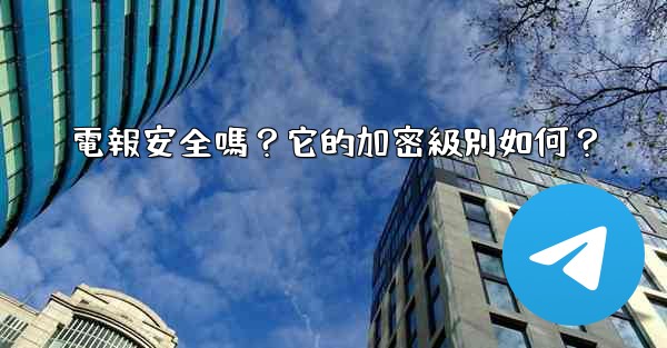 電報安全嗎？它的加密級別如何？