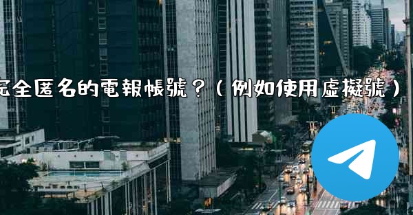 如何創建一個完全匿名的電報帳號？（例如使用虛擬號）