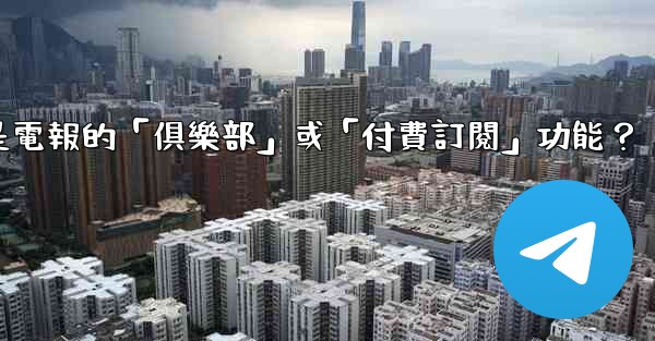 什麼是電報的「俱樂部」或「付費訂閱」功能？