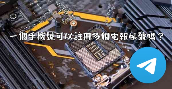 一個手機號可以註冊多個電報帳號嗎？