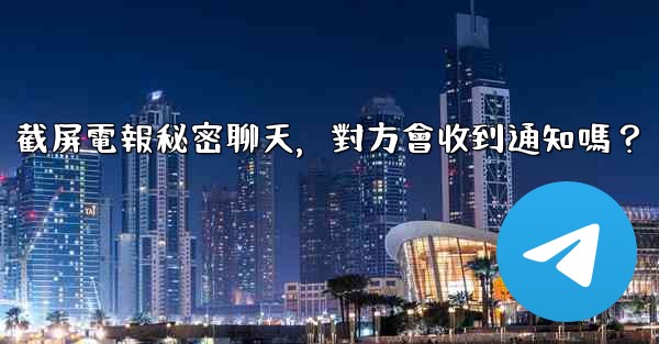 截屏電報秘密聊天，對方會收到通知嗎？