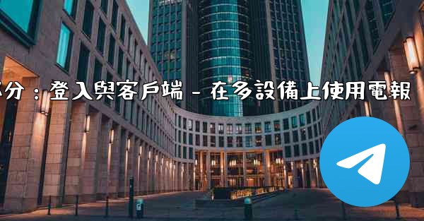 電報第三部分：登入與客戶端 - 在多設備上使用電報
