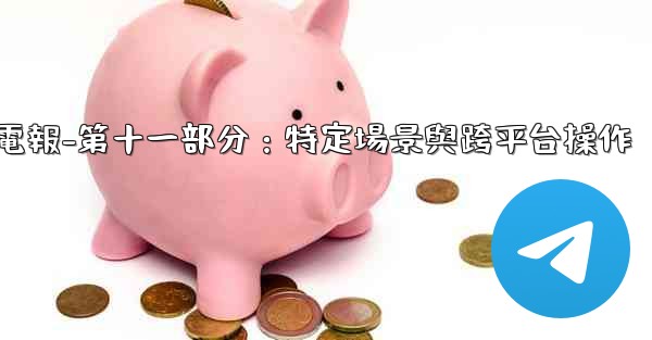 電報-第十一部分：特定場景與跨平台操作