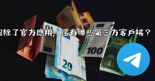 電報除了官方應用，還有哪些第三方客戶端？
