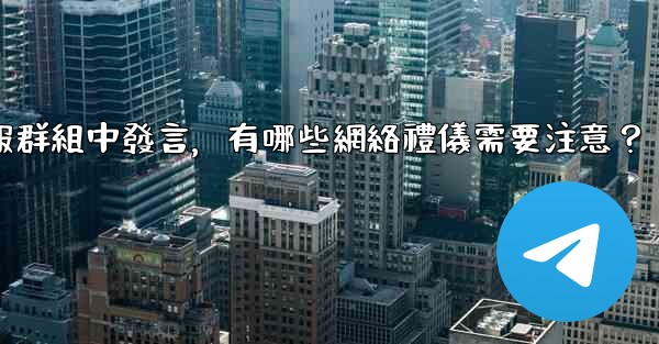 在大型電報群組中發言，有哪些網絡禮儀需要注意？