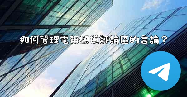 如何管理電報頻道評論區的言論？