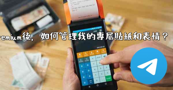 電報訂閱Premium後，如何管理我的專屬貼紙和表情？