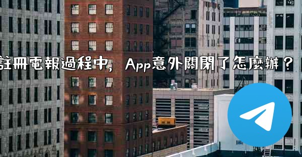 註冊電報過程中，App意外關閉了怎麼辦？