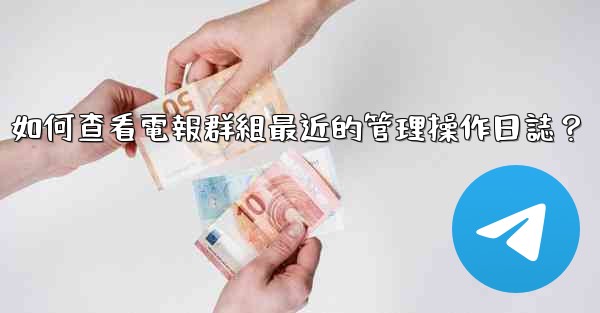 如何查看電報群組最近的管理操作日誌？