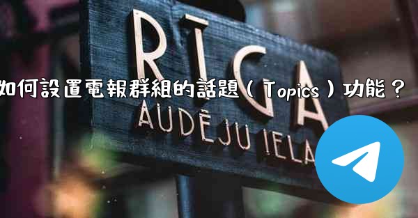 如何設置電報群組的話題（Topics）功能？