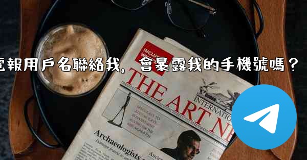 別人通過我的電報用戶名聯絡我，會暴露我的手機號嗎？