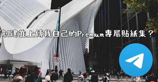 <b>電報如何創建並上傳我自己的Premium專屬貼紙集？</b>