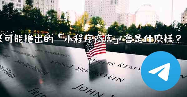 電報未來可能推出的「小程序商店」會是什麼樣？
