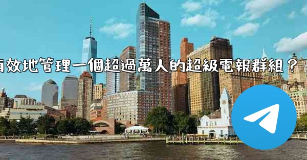 如何有效地管理一個超過萬人的超級電報群組？