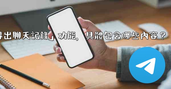 <b>使用電報官方「導出聊天記錄」功能，具體包含哪些內容？</b>