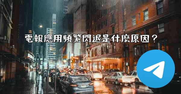 電報應用頻繁閃退是什麼原因？