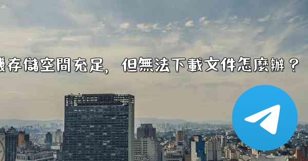 電報手機存儲空間充足，但無法下載文件怎麼辦？