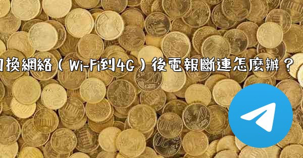 切換網絡（Wi-Fi到4G）後電報斷連怎麼辦？