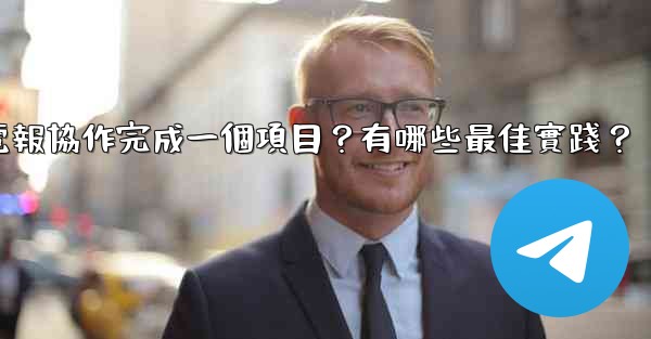 如何用電報協作完成一個項目？有哪些最佳實踐？