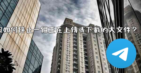 電報如何停止一個正在上傳或下載的大文件？