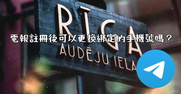 電報註冊後可以更換綁定的手機號嗎？