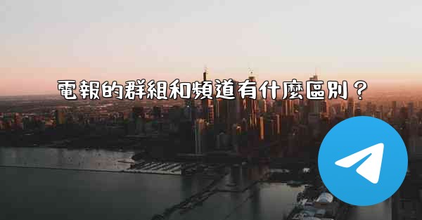 電報的群組和頻道有什麼區別？