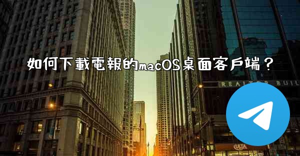 如何下載電報的macOS桌面客戶端？