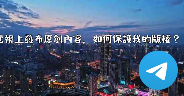 在電報上發布原創內容，如何保護我的版權？