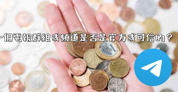 如何判斷一個電報群組或頻道是否是官方或可信的？