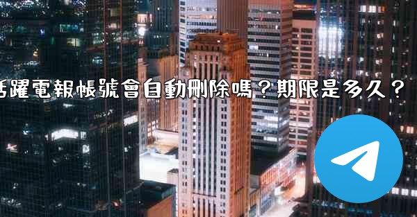 不活躍電報帳號會自動刪除嗎？期限是多久？