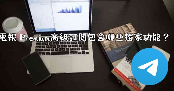 電報 Premium高級訂閱包含哪些獨家功能？