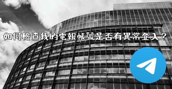 如何檢查我的電報帳號是否有異常登入？