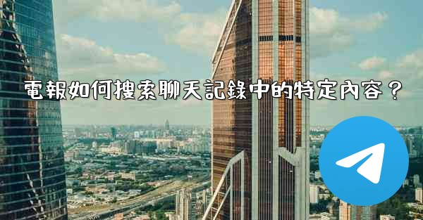 電報如何搜索聊天記錄中的特定內容？