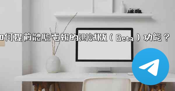 如何提前體驗電報的測試版（Beta）功能？