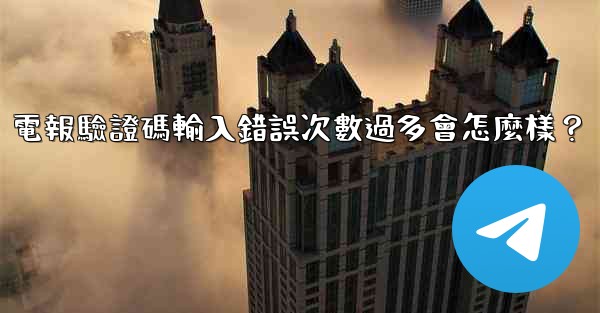 電報驗證碼輸入錯誤次數過多會怎麼樣？