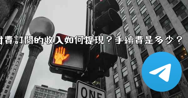 電報付費訂閱的收入如何提現？手續費是多少？
