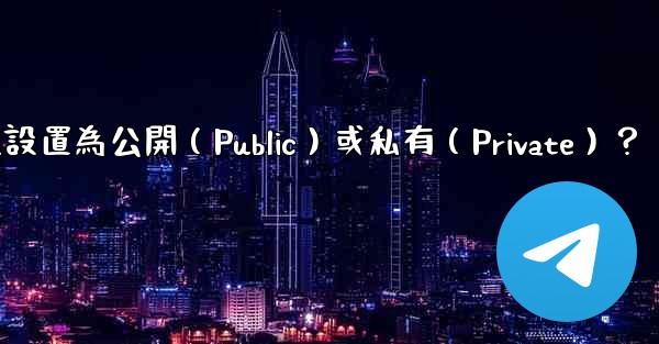 如何將電報群組設置為公開（Public）或私有（Private）？