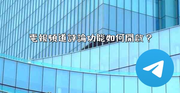 <b>電報頻道評論功能如何開啟？</b>