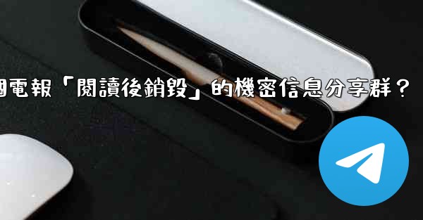 如何創建一個電報「閱讀後銷毀」的機密信息分享群？